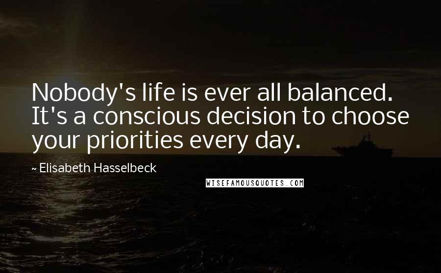 Elisabeth Hasselbeck Quotes: Nobody's life is ever all balanced. It's a conscious decision to choose your priorities every day.