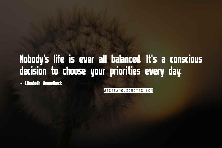 Elisabeth Hasselbeck Quotes: Nobody's life is ever all balanced. It's a conscious decision to choose your priorities every day.