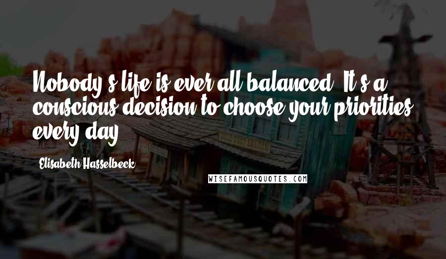 Elisabeth Hasselbeck Quotes: Nobody's life is ever all balanced. It's a conscious decision to choose your priorities every day.