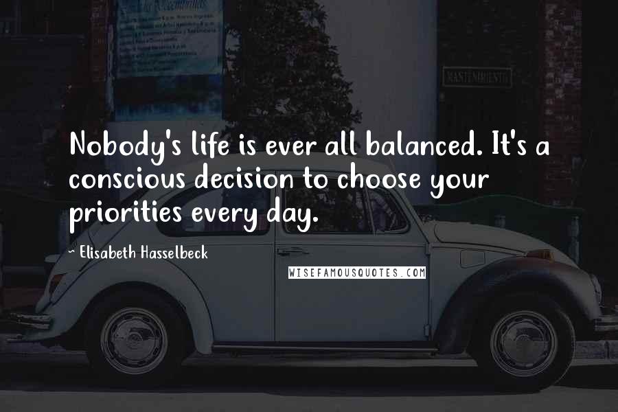 Elisabeth Hasselbeck Quotes: Nobody's life is ever all balanced. It's a conscious decision to choose your priorities every day.