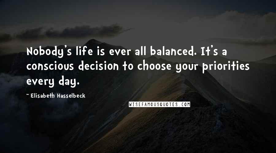 Elisabeth Hasselbeck Quotes: Nobody's life is ever all balanced. It's a conscious decision to choose your priorities every day.