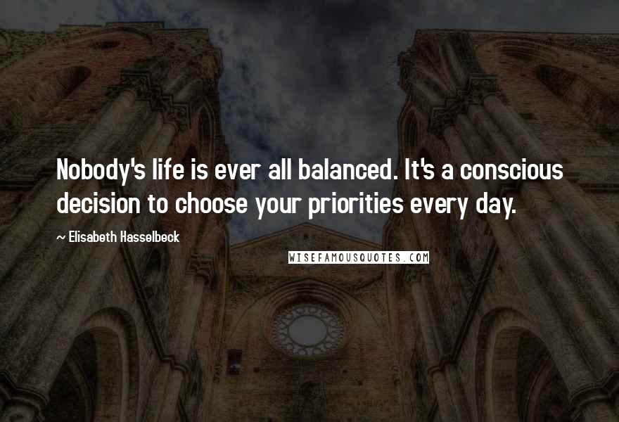 Elisabeth Hasselbeck Quotes: Nobody's life is ever all balanced. It's a conscious decision to choose your priorities every day.