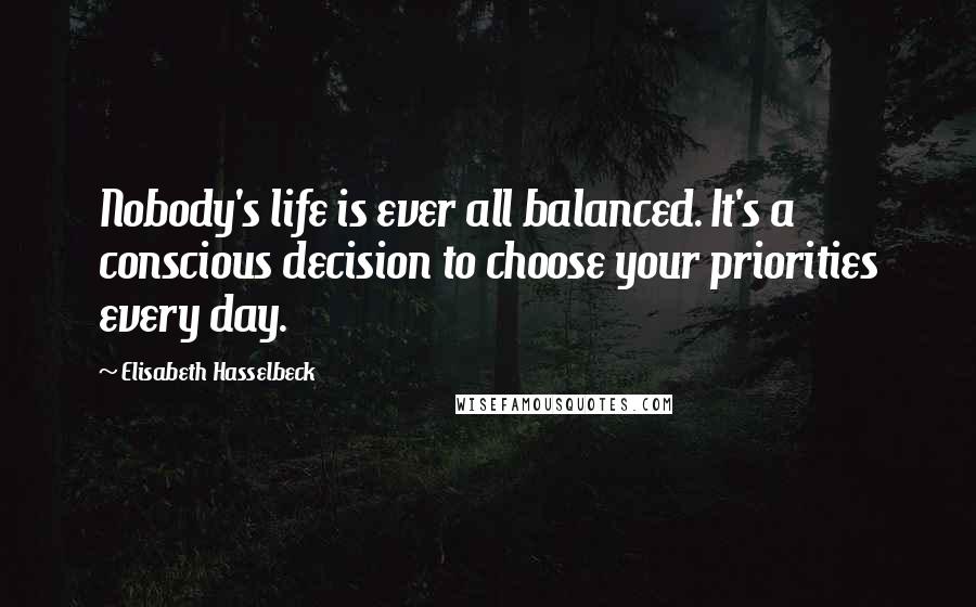 Elisabeth Hasselbeck Quotes: Nobody's life is ever all balanced. It's a conscious decision to choose your priorities every day.