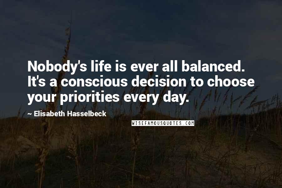Elisabeth Hasselbeck Quotes: Nobody's life is ever all balanced. It's a conscious decision to choose your priorities every day.