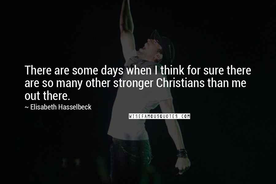 Elisabeth Hasselbeck Quotes: There are some days when I think for sure there are so many other stronger Christians than me out there.