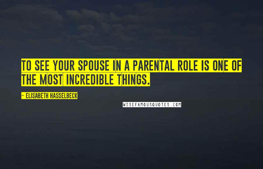 Elisabeth Hasselbeck Quotes: To see your spouse in a parental role is one of the most incredible things.