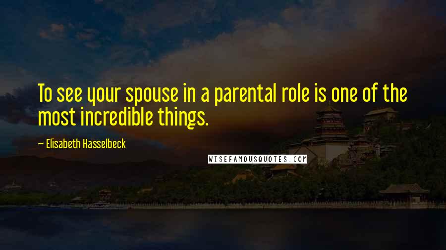 Elisabeth Hasselbeck Quotes: To see your spouse in a parental role is one of the most incredible things.