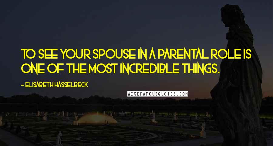 Elisabeth Hasselbeck Quotes: To see your spouse in a parental role is one of the most incredible things.