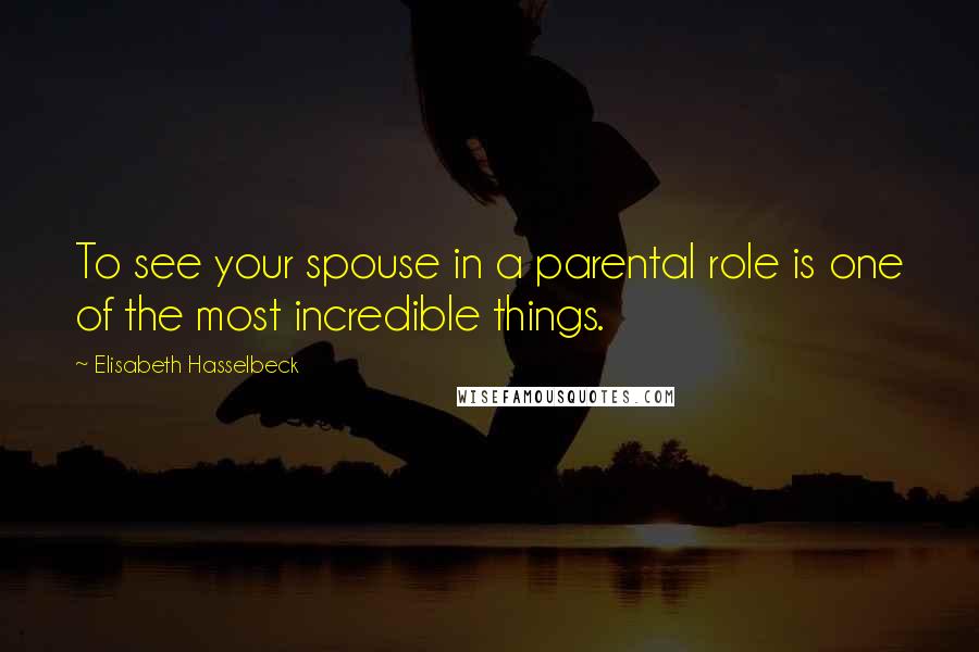 Elisabeth Hasselbeck Quotes: To see your spouse in a parental role is one of the most incredible things.