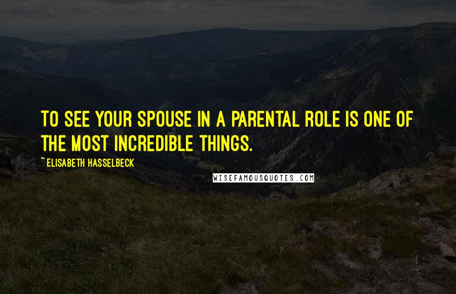 Elisabeth Hasselbeck Quotes: To see your spouse in a parental role is one of the most incredible things.