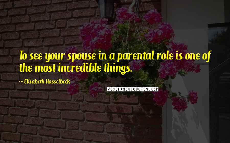 Elisabeth Hasselbeck Quotes: To see your spouse in a parental role is one of the most incredible things.