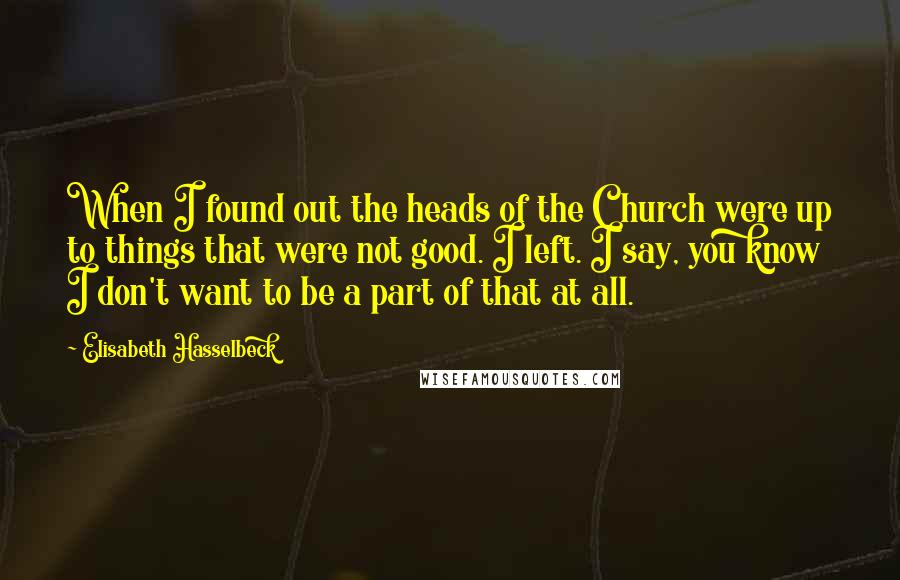 Elisabeth Hasselbeck Quotes: When I found out the heads of the Church were up to things that were not good. I left. I say, you know I don't want to be a part of that at all.