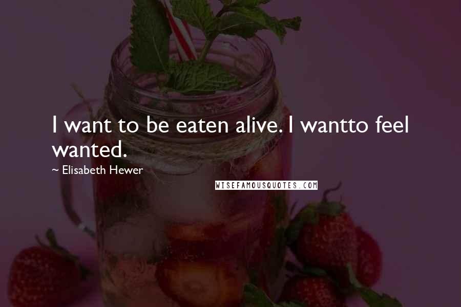 Elisabeth Hewer Quotes: I want to be eaten alive. I wantto feel wanted.