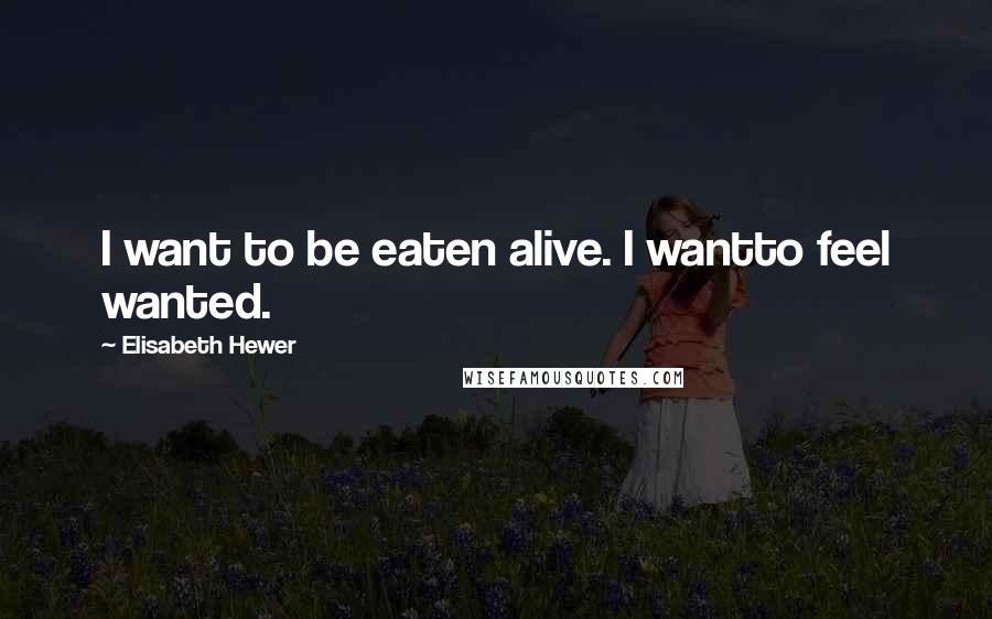 Elisabeth Hewer Quotes: I want to be eaten alive. I wantto feel wanted.