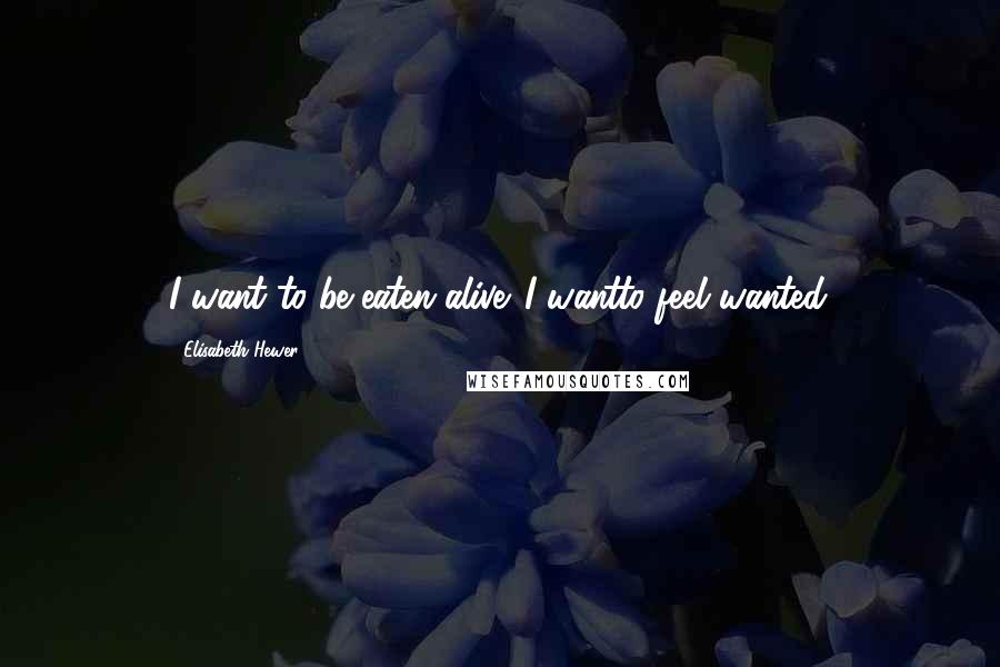 Elisabeth Hewer Quotes: I want to be eaten alive. I wantto feel wanted.