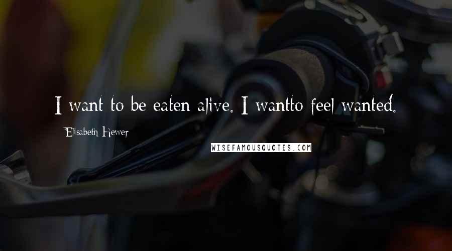 Elisabeth Hewer Quotes: I want to be eaten alive. I wantto feel wanted.