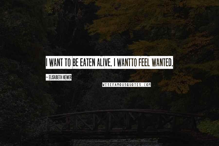 Elisabeth Hewer Quotes: I want to be eaten alive. I wantto feel wanted.