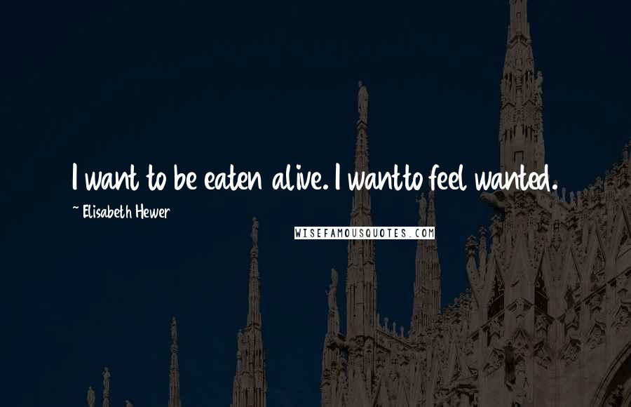 Elisabeth Hewer Quotes: I want to be eaten alive. I wantto feel wanted.