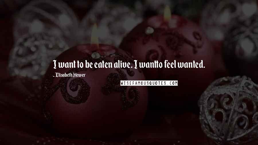 Elisabeth Hewer Quotes: I want to be eaten alive. I wantto feel wanted.