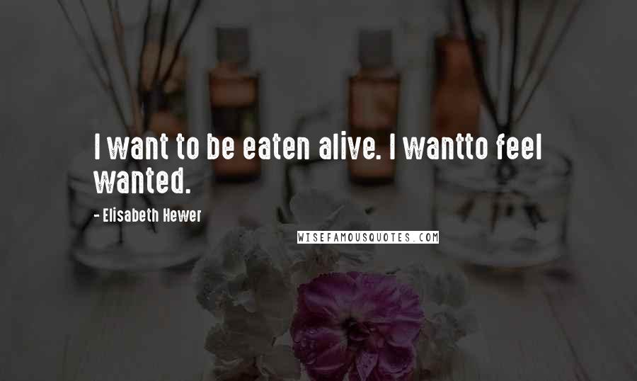 Elisabeth Hewer Quotes: I want to be eaten alive. I wantto feel wanted.