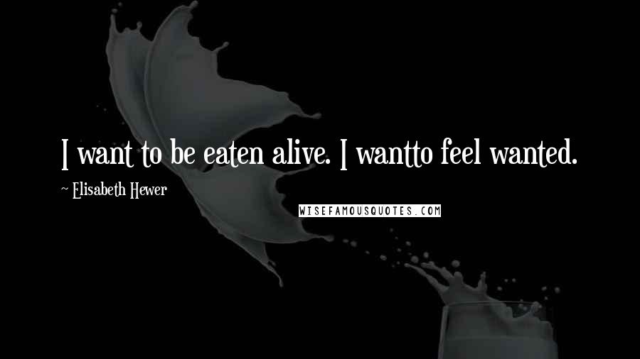 Elisabeth Hewer Quotes: I want to be eaten alive. I wantto feel wanted.
