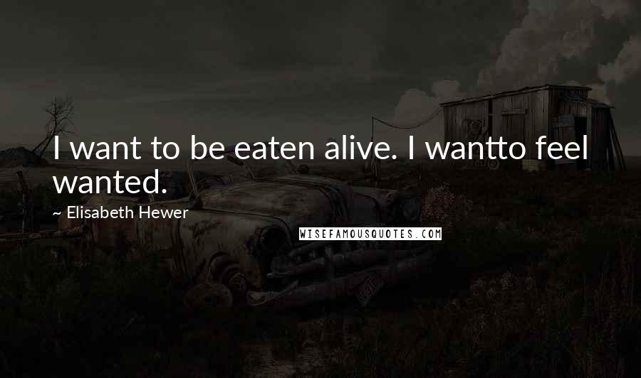Elisabeth Hewer Quotes: I want to be eaten alive. I wantto feel wanted.
