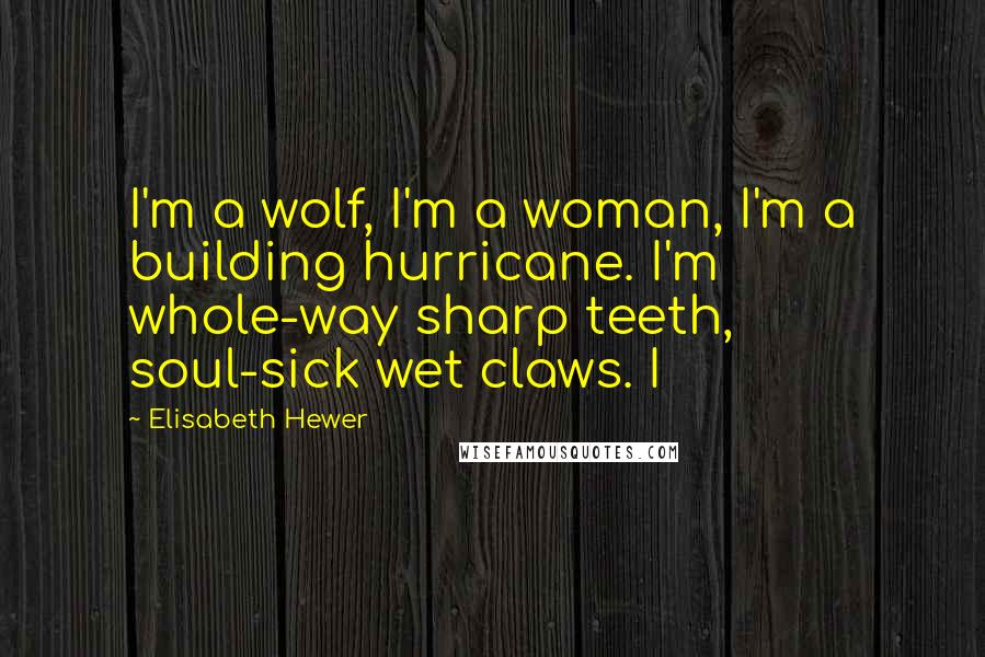 Elisabeth Hewer Quotes: I'm a wolf, I'm a woman, I'm a building hurricane. I'm whole-way sharp teeth, soul-sick wet claws. I