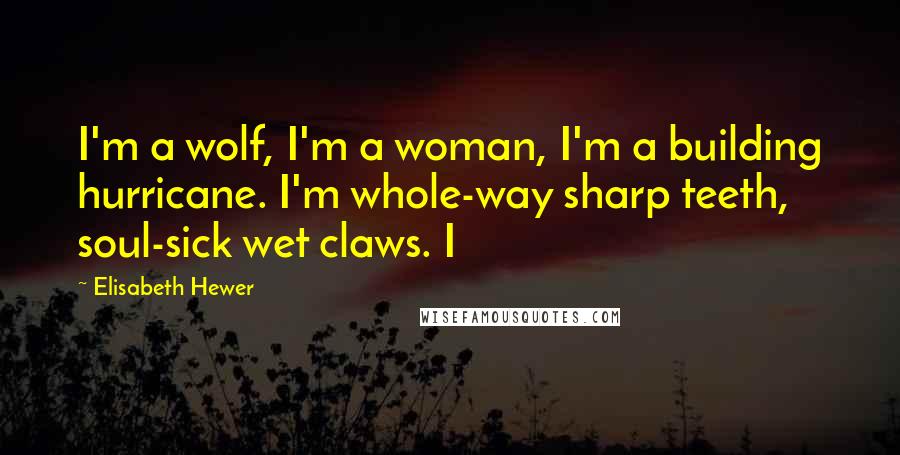 Elisabeth Hewer Quotes: I'm a wolf, I'm a woman, I'm a building hurricane. I'm whole-way sharp teeth, soul-sick wet claws. I