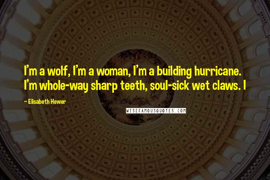 Elisabeth Hewer Quotes: I'm a wolf, I'm a woman, I'm a building hurricane. I'm whole-way sharp teeth, soul-sick wet claws. I