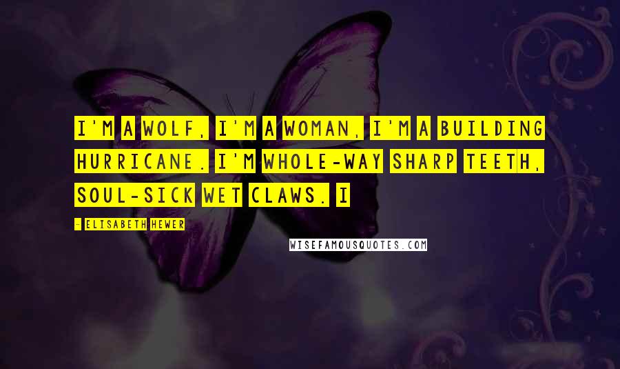 Elisabeth Hewer Quotes: I'm a wolf, I'm a woman, I'm a building hurricane. I'm whole-way sharp teeth, soul-sick wet claws. I