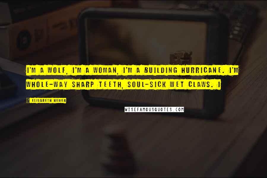 Elisabeth Hewer Quotes: I'm a wolf, I'm a woman, I'm a building hurricane. I'm whole-way sharp teeth, soul-sick wet claws. I