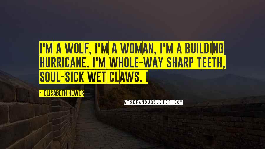 Elisabeth Hewer Quotes: I'm a wolf, I'm a woman, I'm a building hurricane. I'm whole-way sharp teeth, soul-sick wet claws. I