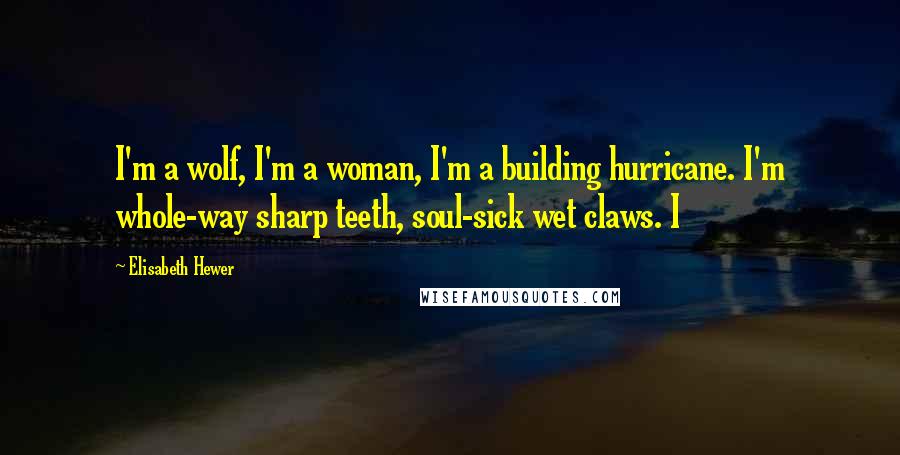 Elisabeth Hewer Quotes: I'm a wolf, I'm a woman, I'm a building hurricane. I'm whole-way sharp teeth, soul-sick wet claws. I