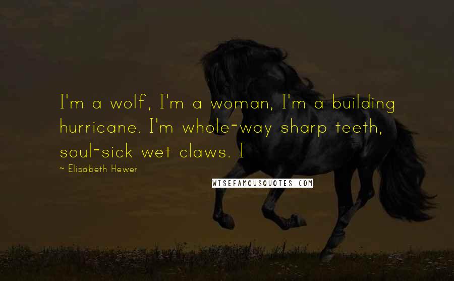 Elisabeth Hewer Quotes: I'm a wolf, I'm a woman, I'm a building hurricane. I'm whole-way sharp teeth, soul-sick wet claws. I