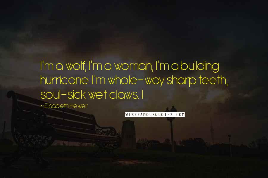 Elisabeth Hewer Quotes: I'm a wolf, I'm a woman, I'm a building hurricane. I'm whole-way sharp teeth, soul-sick wet claws. I