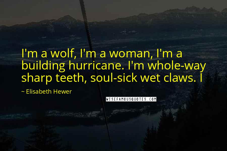 Elisabeth Hewer Quotes: I'm a wolf, I'm a woman, I'm a building hurricane. I'm whole-way sharp teeth, soul-sick wet claws. I