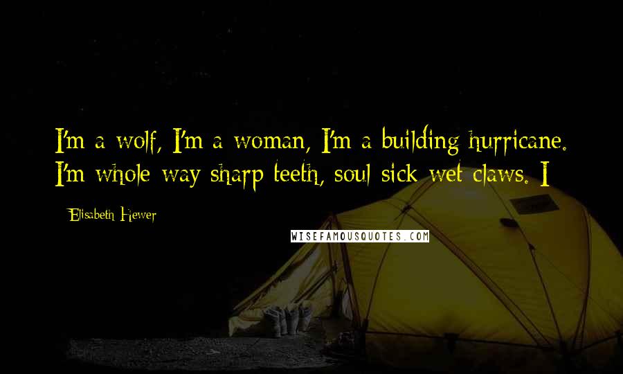 Elisabeth Hewer Quotes: I'm a wolf, I'm a woman, I'm a building hurricane. I'm whole-way sharp teeth, soul-sick wet claws. I