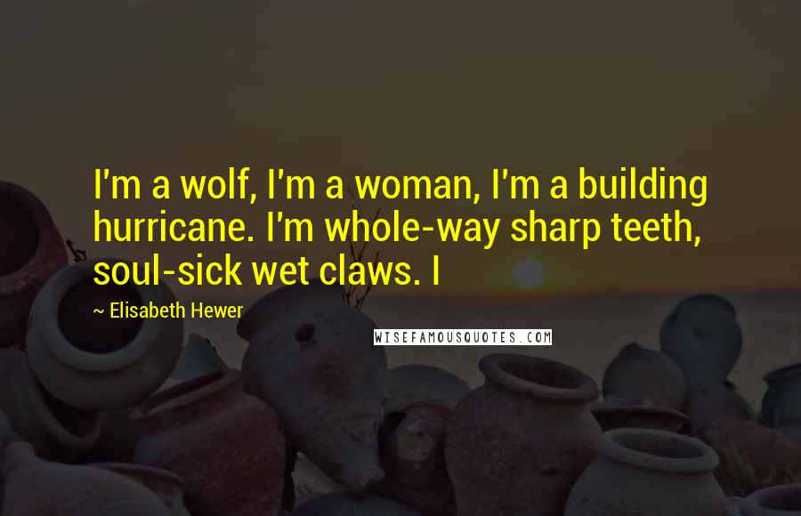 Elisabeth Hewer Quotes: I'm a wolf, I'm a woman, I'm a building hurricane. I'm whole-way sharp teeth, soul-sick wet claws. I