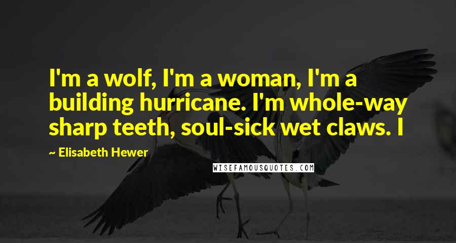 Elisabeth Hewer Quotes: I'm a wolf, I'm a woman, I'm a building hurricane. I'm whole-way sharp teeth, soul-sick wet claws. I