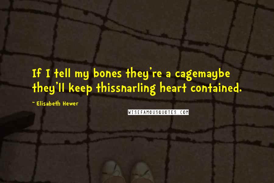 Elisabeth Hewer Quotes: If I tell my bones they're a cagemaybe they'll keep thissnarling heart contained.