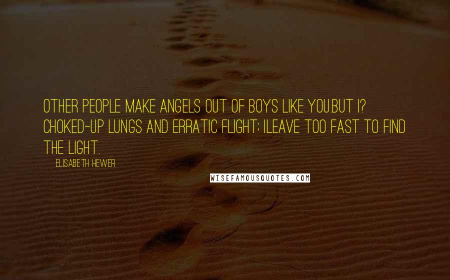 Elisabeth Hewer Quotes: Other people make angels out of boys like you.But I? Choked-up lungs and erratic flight; Ileave too fast to find the light.