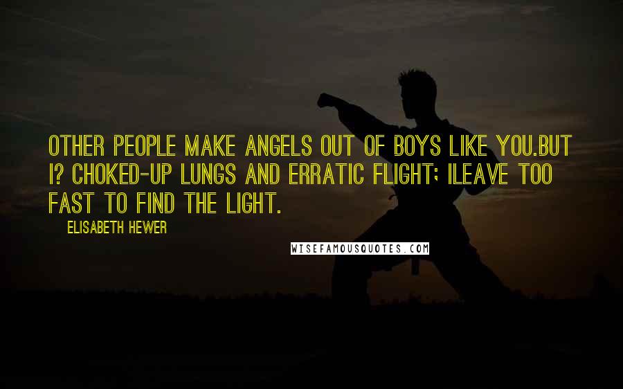 Elisabeth Hewer Quotes: Other people make angels out of boys like you.But I? Choked-up lungs and erratic flight; Ileave too fast to find the light.