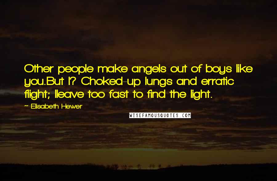 Elisabeth Hewer Quotes: Other people make angels out of boys like you.But I? Choked-up lungs and erratic flight; Ileave too fast to find the light.