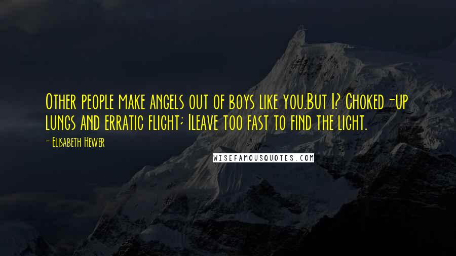 Elisabeth Hewer Quotes: Other people make angels out of boys like you.But I? Choked-up lungs and erratic flight; Ileave too fast to find the light.