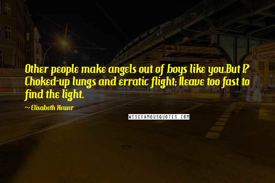 Elisabeth Hewer Quotes: Other people make angels out of boys like you.But I? Choked-up lungs and erratic flight; Ileave too fast to find the light.