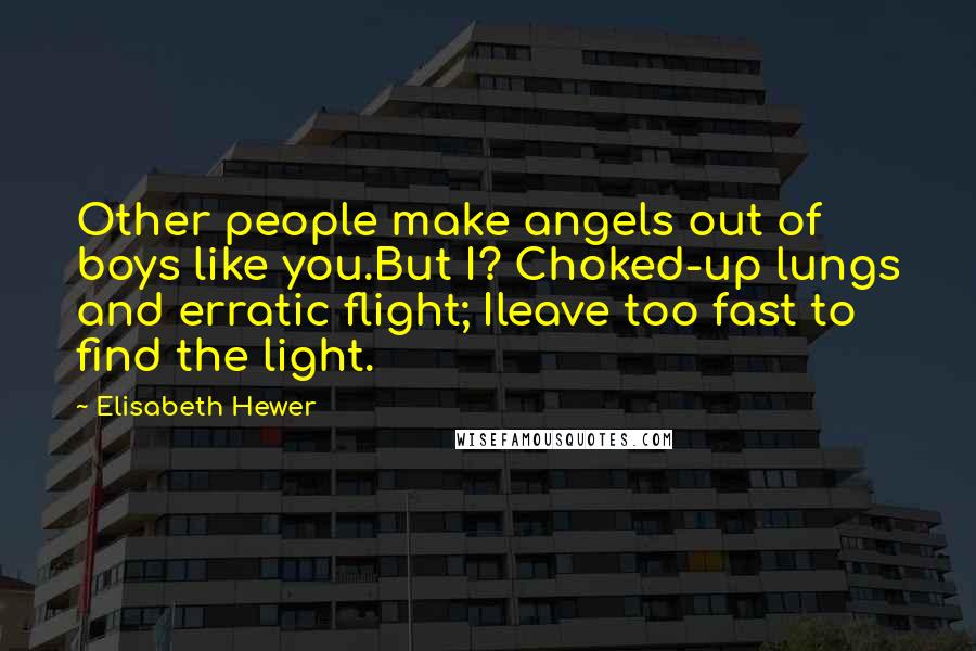 Elisabeth Hewer Quotes: Other people make angels out of boys like you.But I? Choked-up lungs and erratic flight; Ileave too fast to find the light.