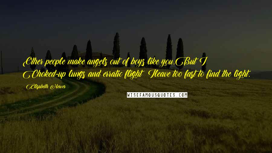 Elisabeth Hewer Quotes: Other people make angels out of boys like you.But I? Choked-up lungs and erratic flight; Ileave too fast to find the light.