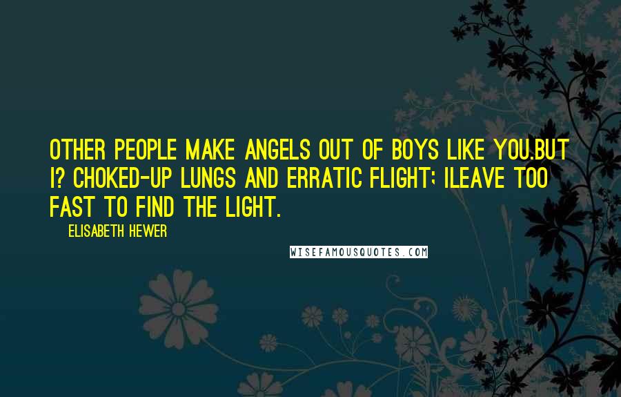 Elisabeth Hewer Quotes: Other people make angels out of boys like you.But I? Choked-up lungs and erratic flight; Ileave too fast to find the light.