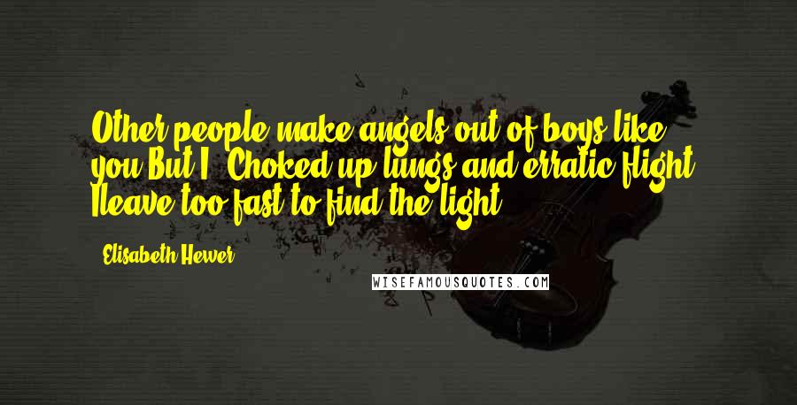 Elisabeth Hewer Quotes: Other people make angels out of boys like you.But I? Choked-up lungs and erratic flight; Ileave too fast to find the light.