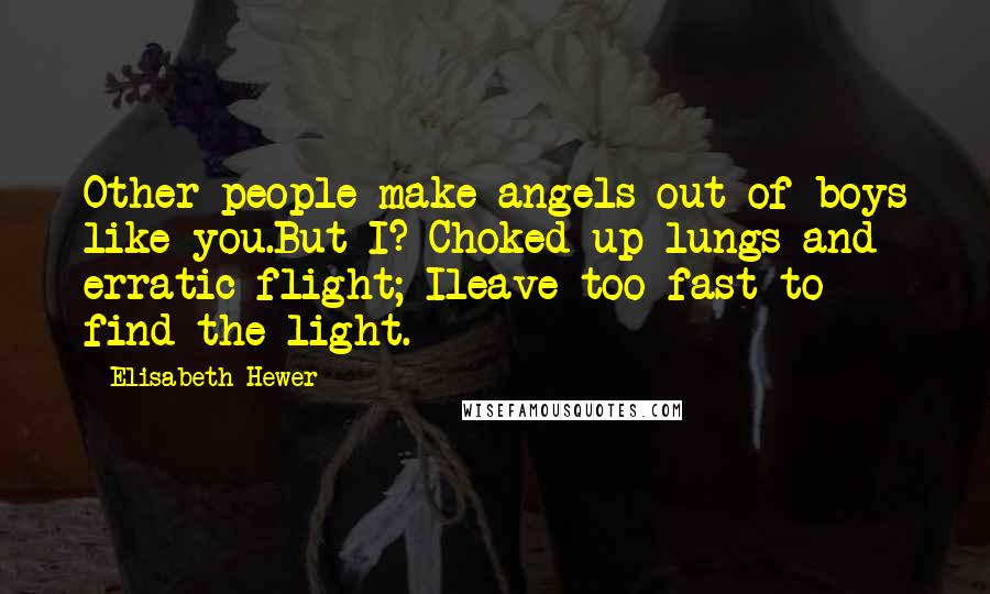 Elisabeth Hewer Quotes: Other people make angels out of boys like you.But I? Choked-up lungs and erratic flight; Ileave too fast to find the light.